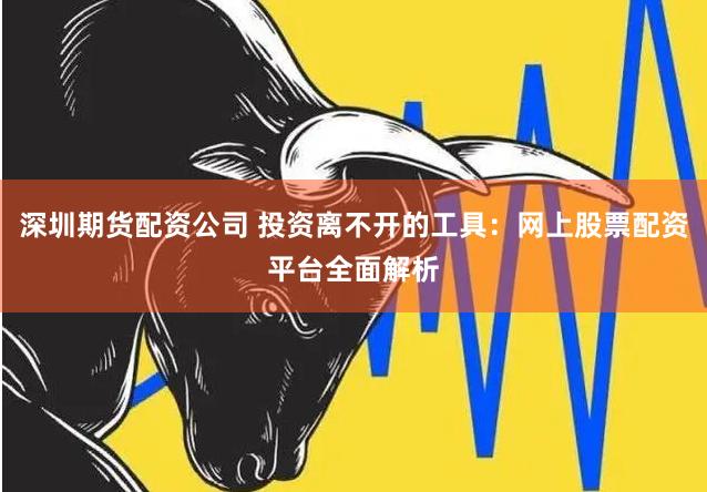 深圳期货配资公司 投资离不开的工具：网上股票配资平台全面解析