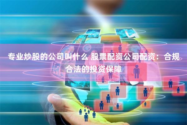 专业炒股的公司叫什么 股票配资公司配资：合规合法的投资保障