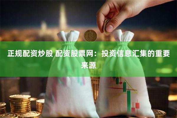 正规配资炒股 配资股票网：投资信息汇集的重要来源