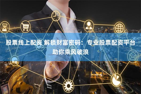 股票线上配资 解锁财富密码：专业股票配资平台助你乘风破浪