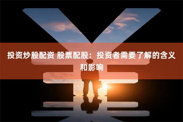 投资炒股配资 股票配股：投资者需要了解的含义和影响
