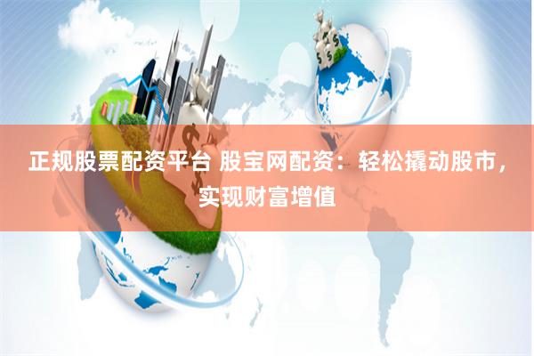 正规股票配资平台 股宝网配资：轻松撬动股市，实现财富增值