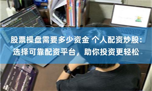 股票操盘需要多少资金 个人配资炒股：选择可靠配资平台，助你投资更轻松