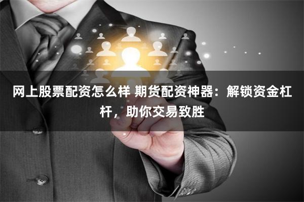 网上股票配资怎么样 期货配资神器：解锁资金杠杆，助你交易致胜