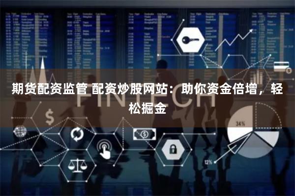期货配资监管 配资炒股网站：助你资金倍增，轻松掘金