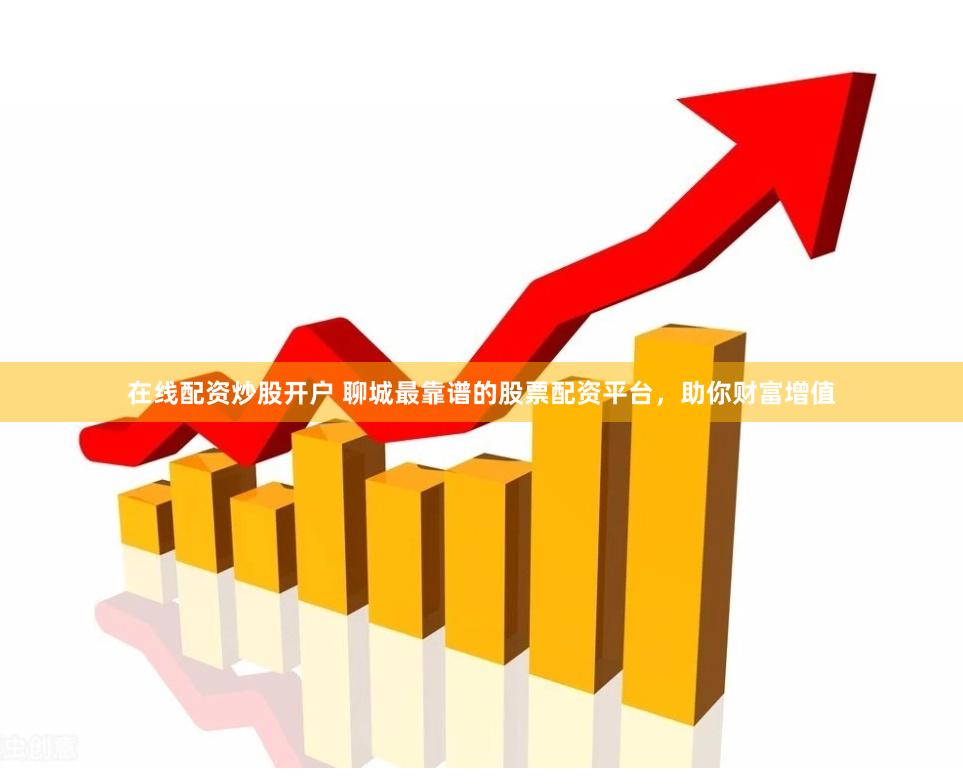 在线配资炒股开户 聊城最靠谱的股票配资平台，助你财富增值