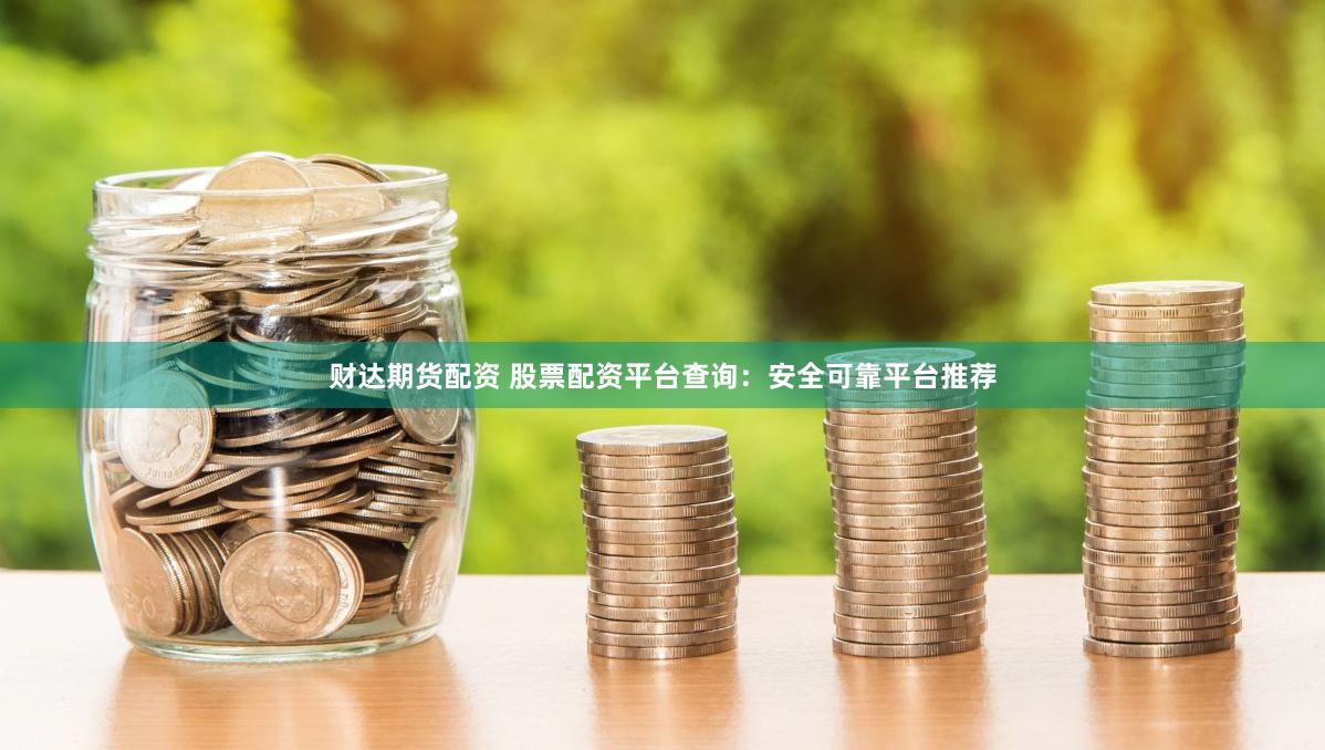 财达期货配资 股票配资平台查询：安全可靠平台推荐