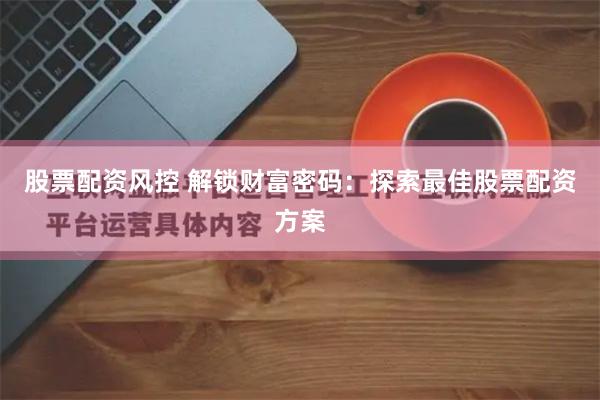 股票配资风控 解锁财富密码：探索最佳股票配资方案