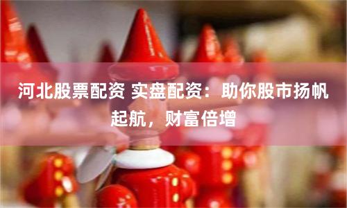 河北股票配资 实盘配资：助你股市扬帆起航，财富倍增