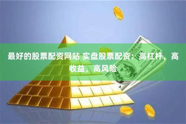 最好的股票配资网站 实盘股票配资：高杠杆，高收益，高风险