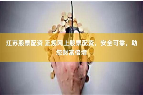 江苏股票配资 正规网上股票配资，安全可靠，助您财富倍增