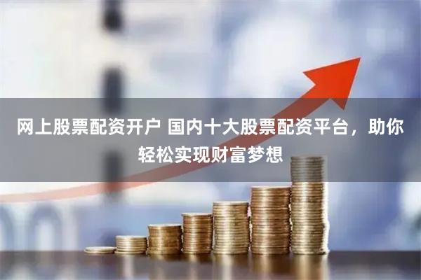 网上股票配资开户 国内十大股票配资平台，助你轻松实现财富梦想