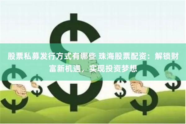 股票私募发行方式有哪些 珠海股票配资：解锁财富新机遇，实现投资梦想