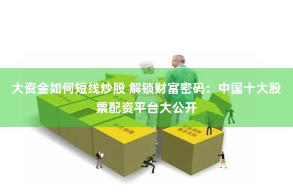 大资金如何短线炒股 解锁财富密码：中国十大股票配资平台大公开