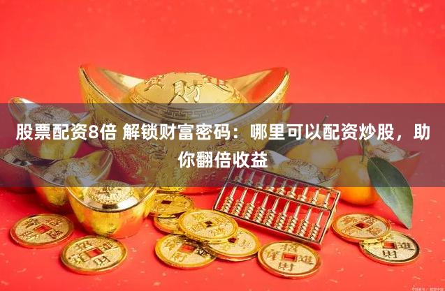 股票配资8倍 解锁财富密码：哪里可以配资炒股，助你翻倍收益