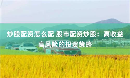 炒股配资怎么配 股市配资炒股：高收益高风险的投资策略