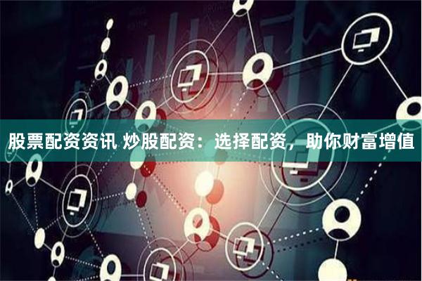股票配资资讯 炒股配资：选择配资，助你财富增值