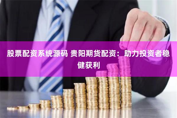 股票配资系统源码 贵阳期货配资：助力投资者稳健获利