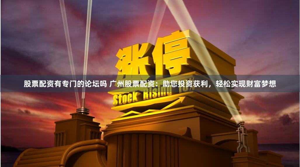 股票配资有专门的论坛吗 广州股票配资：助您投资获利，轻松实现财富梦想