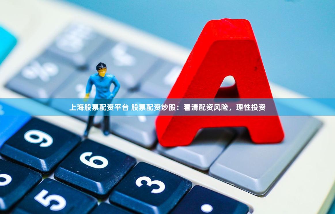 上海股票配资平台 股票配资炒股：看清配资风险，理性投资