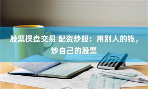 股票操盘交易 配资炒股：用别人的钱，炒自己的股票