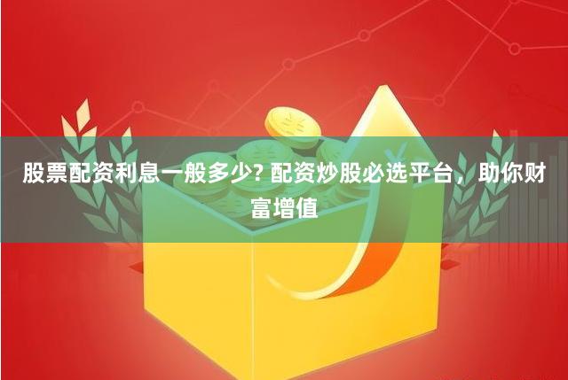 股票配资利息一般多少? 配资炒股必选平台，助你财富增值