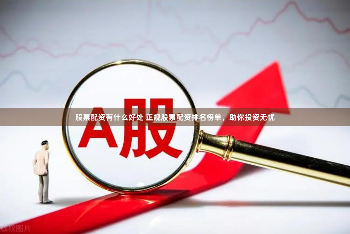 股票配资有什么好处 正规股票配资排名榜单，助你投资无忧