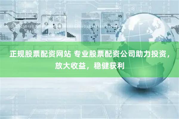 正规股票配资网站 专业股票配资公司助力投资，放大收益，稳健获利