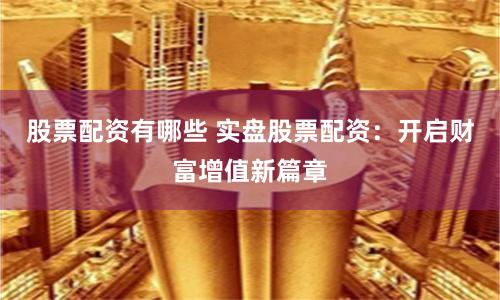 股票配资有哪些 实盘股票配资：开启财富增值新篇章