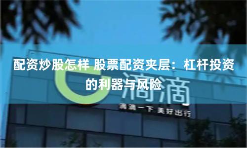 配资炒股怎样 股票配资夹层：杠杆投资的利器与风险