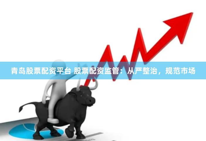 青岛股票配资平台 股票配资监管：从严整治，规范市场