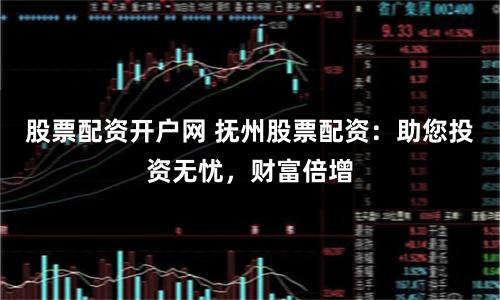 股票配资开户网 抚州股票配资：助您投资无忧，财富倍增