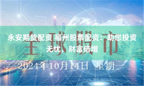 永安期货配资 福州股票配资：助您投资无忧，财富倍增