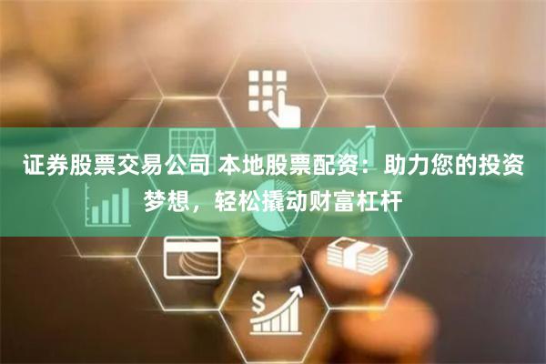 证券股票交易公司 本地股票配资：助力您的投资梦想，轻松撬动财富杠杆