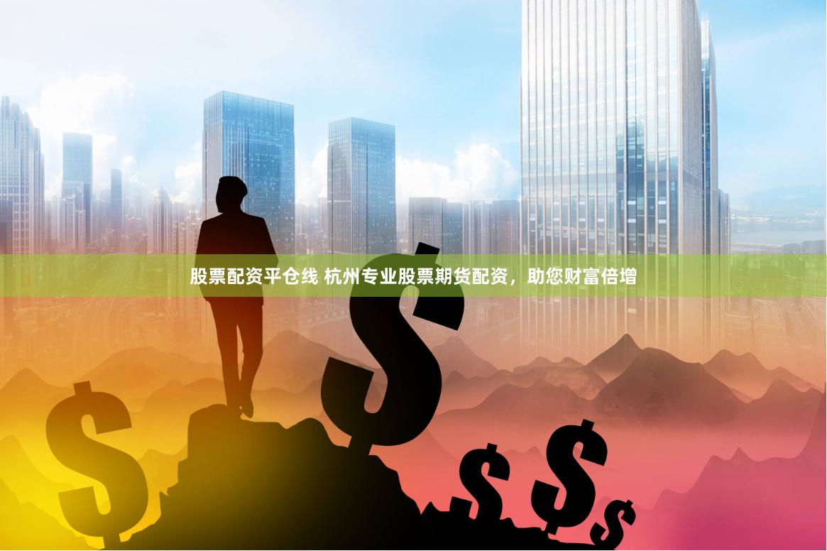 股票配资平仓线 杭州专业股票期货配资，助您财富倍增
