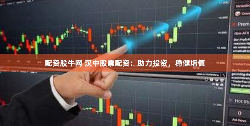 配资股牛网 汉中股票配资：助力投资，稳健增值