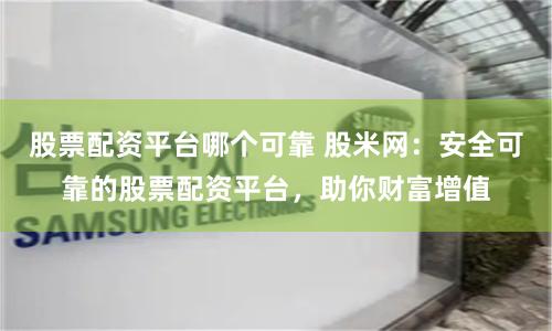 股票配资平台哪个可靠 股米网：安全可靠的股票配资平台，助你财富增值