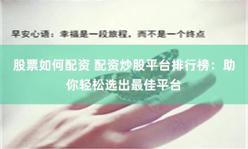股票如何配资 配资炒股平台排行榜：助你轻松选出最佳平台