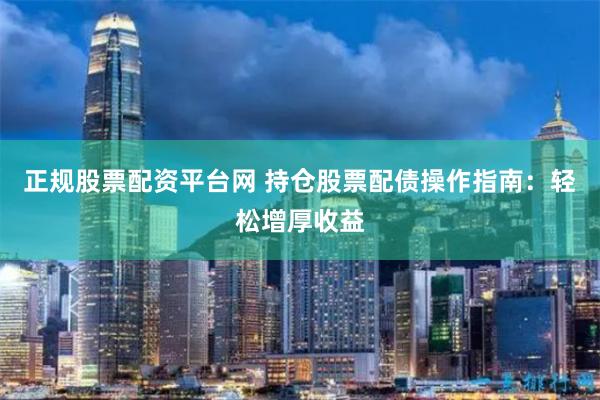 正规股票配资平台网 持仓股票配债操作指南：轻松增厚收益