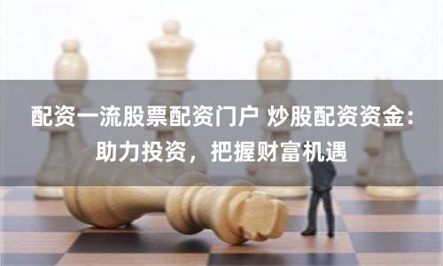 配资一流股票配资门户 炒股配资资金：助力投资，把握财富机遇