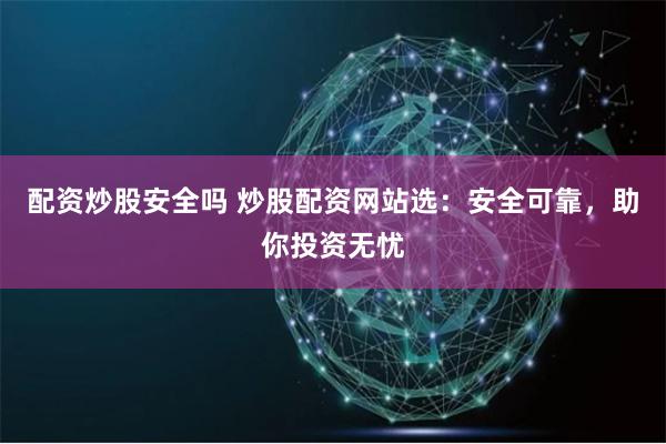 配资炒股安全吗 炒股配资网站选：安全可靠，助你投资无忧
