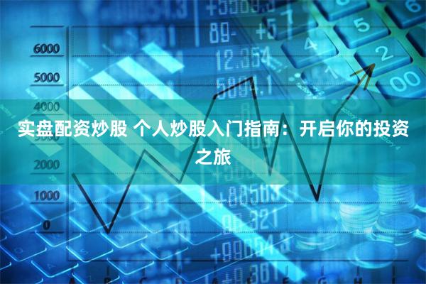 实盘配资炒股 个人炒股入门指南：开启你的投资之旅