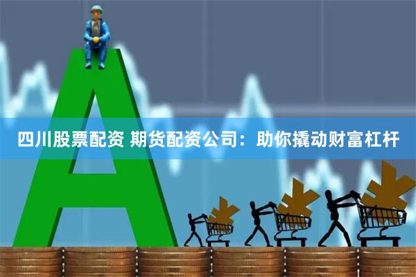 四川股票配资 期货配资公司：助你撬动财富杠杆