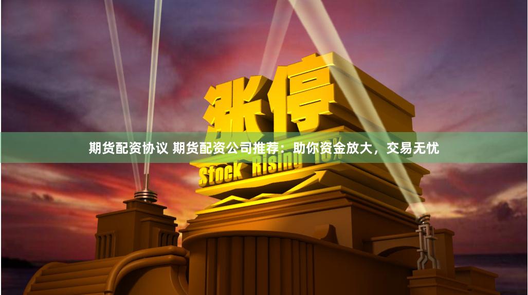 期货配资协议 期货配资公司推荐：助你资金放大，交易无忧