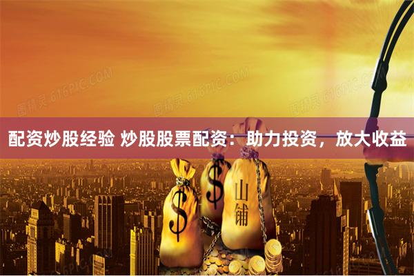 配资炒股经验 炒股股票配资：助力投资，放大收益