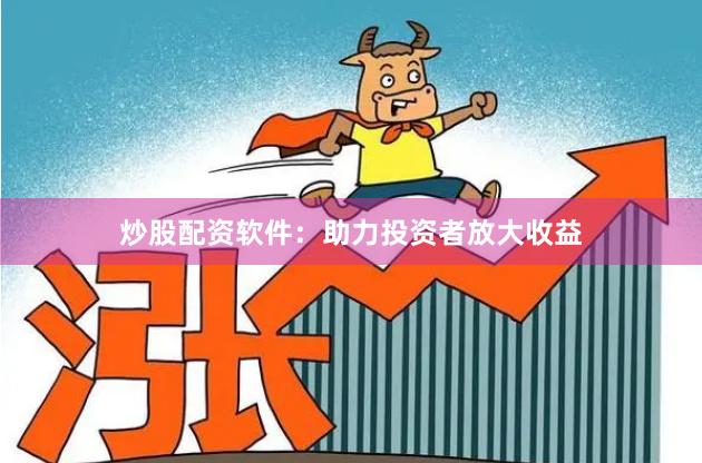炒股配资软件：助力投资者放大收益