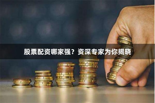 股票配资哪家强？资深专家为你揭晓