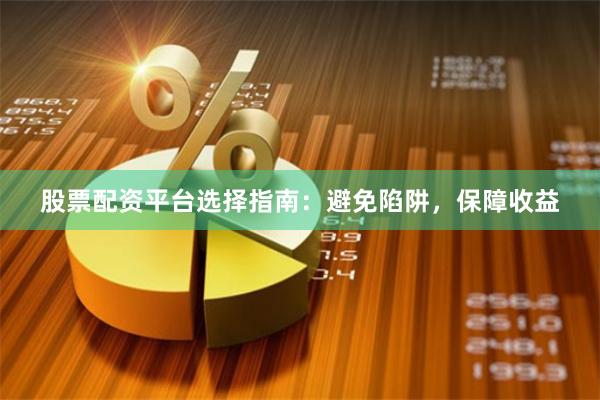 股票配资平台选择指南：避免陷阱，保障收益