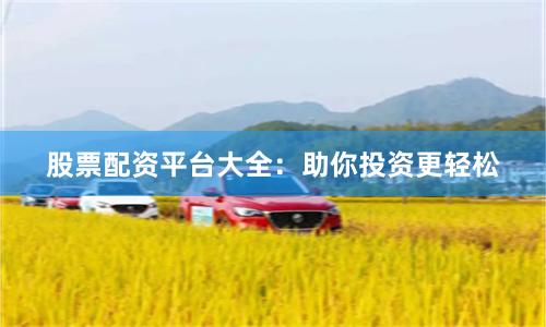 股票配资平台大全：助你投资更轻松