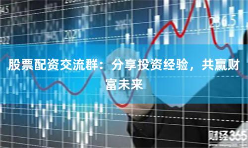 股票配资交流群：分享投资经验，共赢财富未来